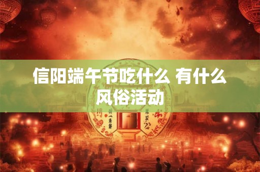 信阳端午节吃什么 有什么风俗活动