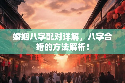 婚姻八字配对详解，八字合婚的方法解析！