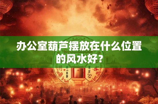 办公室葫芦摆放在什么位置的风水好？