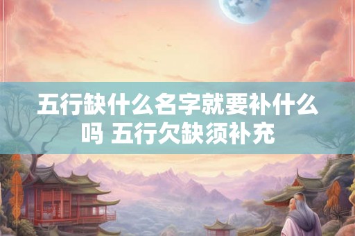 五行缺什么名字就要补什么吗 五行欠缺须补充 五行缺什么名字就要补什么吗 五行欠缺须补充