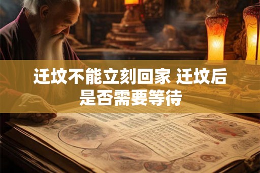 迁坟不能立刻回家 迁坟后是否需要等待 迁坟不能立刻回家 迁坟后是否需要等待