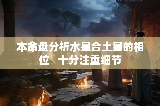 本命盘分析水星合土星的相位   十分注重细节