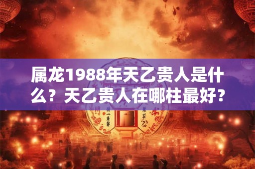 属龙1988年天乙贵人是什么？天乙贵人在哪柱最好？