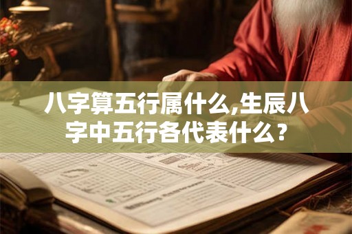 八字算五行属什么,生辰八字中五行各代表什么? 八字算五行属什么,生辰八字中五行各代表什么?