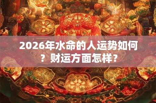2026年水命的人运势如何？财运方面怎样？