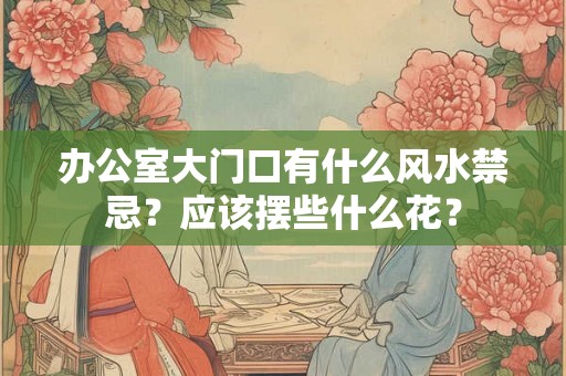 办公室大门口有什么风水禁忌?应该摆些什么花? 办公室大门口有什么风水禁忌?应该摆些什么花?