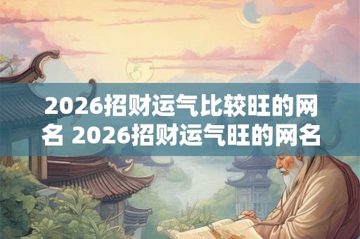 2026招财运气比较旺的网名 2026招财运气旺的网名是什么