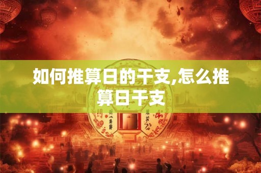 如何推算日的干支,怎么推算日干支