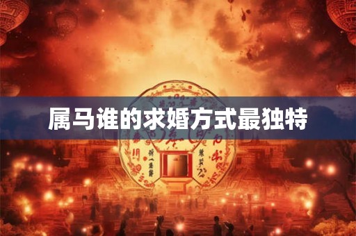 属马谁的求婚方式最独特 属马谁的求婚方式最独特