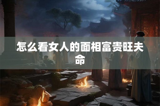 怎么看女人的面相富贵旺夫命