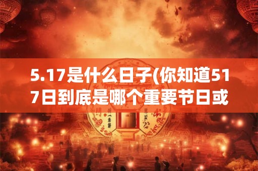 5.17是什么日子(你知道517日到底是哪个重要节日或纪念日吗)