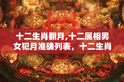 十二生肖翻月,十二属相男女犯月准确列表,十二生肖犯月份 十二生肖翻月,十二属相男女犯月准确列表,十二生肖犯月份