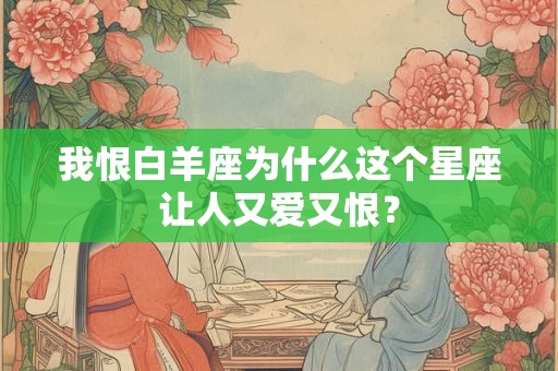 我恨白羊座为什么这个星座让人又爱又恨? 我恨白羊座为什么这个星座让人又爱又恨?