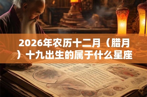 2026年农历十二月（腊月）十九出生的属于什么星座？