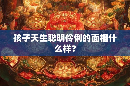 孩子天生聪明伶俐的面相什么样？