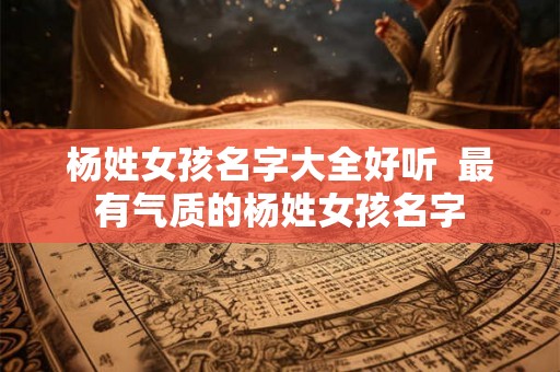 杨姓女孩名字大全好听  最有气质的杨姓女孩名字