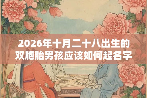 2026年十月二十八出生的双胞胎男孩应该如何起名字,五行属什么? 2026年十月二十八出生的双胞胎男孩应该如何起名字,五行属什么?