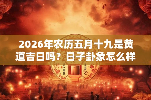 2026年农历五月十九是黄道吉日吗？日子卦象怎么样？