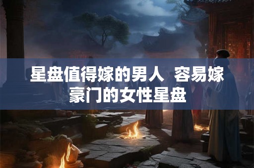 星盘值得嫁的男人  容易嫁豪门的女性星盘