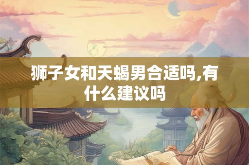 狮子女和天蝎男合适吗,有什么建议吗
