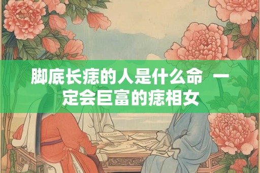 脚底长痣的人是什么命  一定会巨富的痣相女