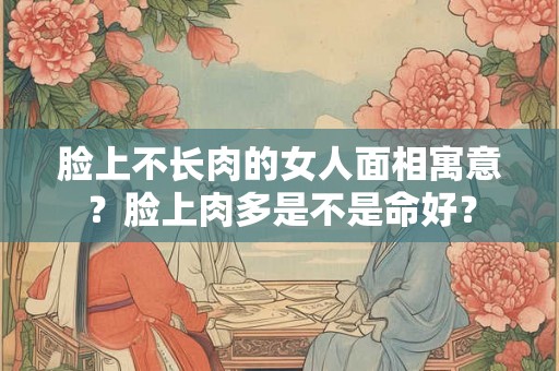 脸上不长肉的女人面相寓意？脸上肉多是不是命好？