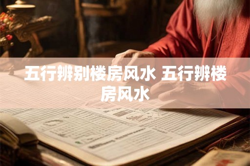 五行辨别楼房风水 五行辨楼房风水 五行辨别楼房风水 五行辨楼房风水