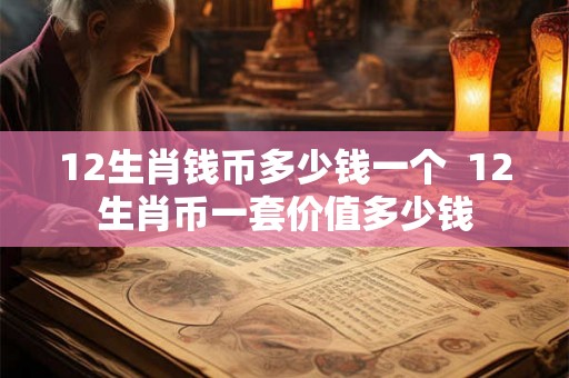 12生肖钱币多少钱一个  12生肖币一套价值多少钱