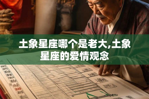 土象星座哪个是老大,土象星座的爱情观念 土象星座哪个是老大,土象星座的爱情观念