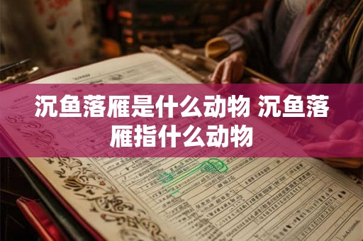 沉鱼落雁是什么动物 沉鱼落雁指什么动物 沉鱼落雁是什么动物 沉鱼落雁指什么动物