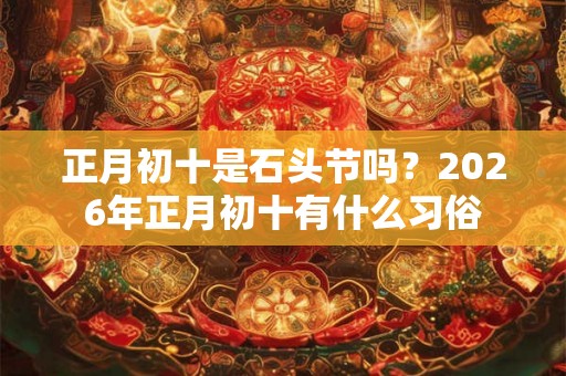 正月初十是石头节吗？2026年正月初十有什么习俗
