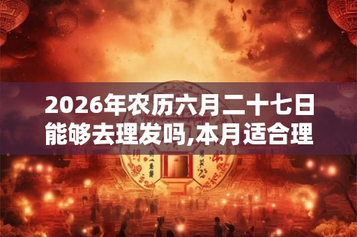 2026年农历六月二十七日能够去理发吗,本月适合理发的日子有什么？