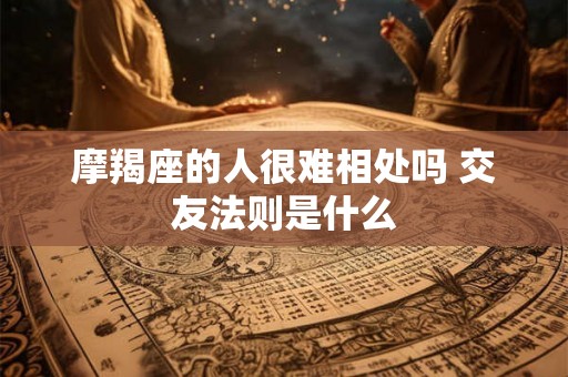 摩羯座的人很难相处吗 交友法则是什么