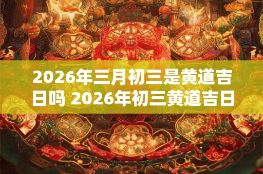 2026年三月初三是黄道吉日吗 2026年初三黄道吉日吗