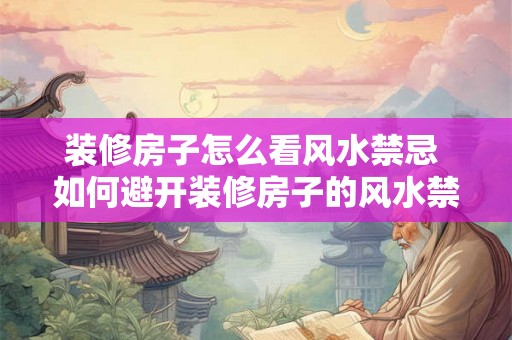 装修房子怎么看风水禁忌 如何避开装修房子的风水禁忌