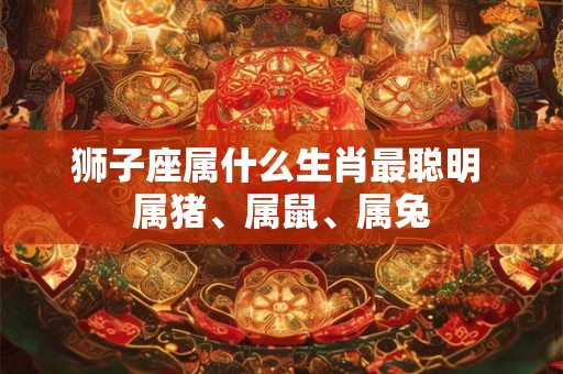 狮子座属什么生肖最聪明 属猪、属鼠、属兔