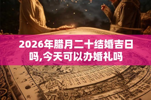 2026年腊月二十结婚吉日吗,今天可以办婚礼吗