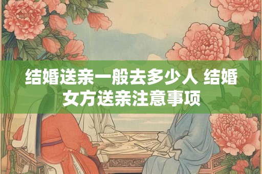 结婚送亲一般去多少人 结婚女方送亲注意事项