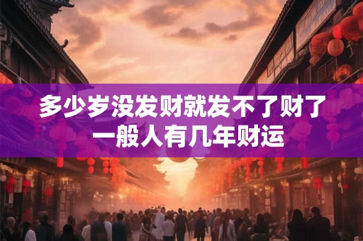 多少岁没发财就发不了财了  一般人有几年财运