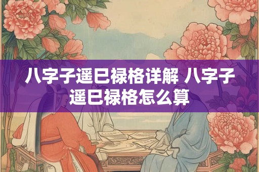 八字子遥巳禄格详解 八字子遥巳禄格怎么算