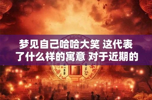 梦见自己哈哈大笑 这代表了什么样的寓意 对于近期的运势会有什么样的变化