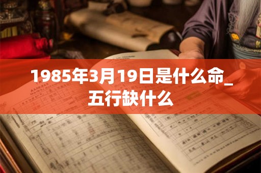 1985年3月19日是什么命_五行缺什么