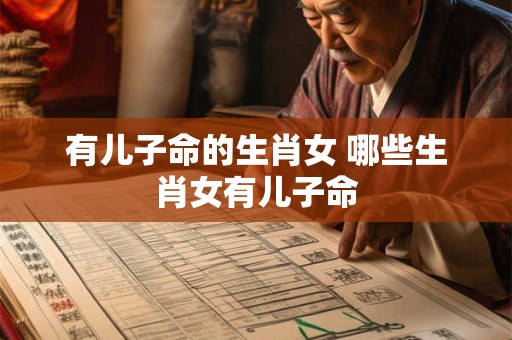 有儿子命的生肖女 哪些生肖女有儿子命