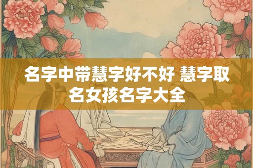 名字中带慧字好不好 慧字取名女孩名字大全