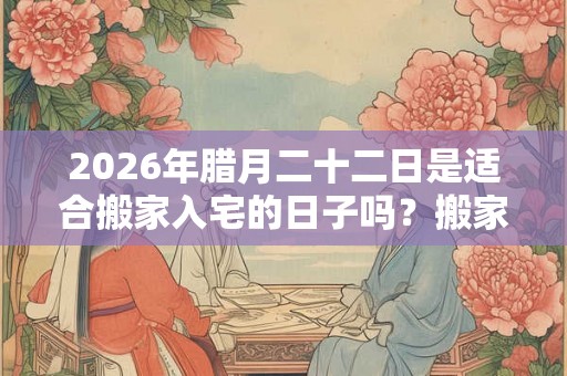 2026年腊月二十二日是适合搬家入宅的日子吗？搬家有什么禁忌？