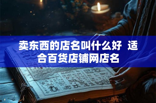 卖东西的店名叫什么好  适合百货店铺网店名