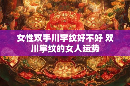 女性双手川字纹好不好 双川掌纹的女人运势