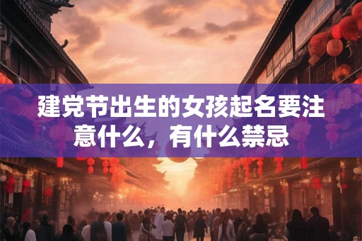 建党节出生的女孩起名要注意什么，有什么禁忌