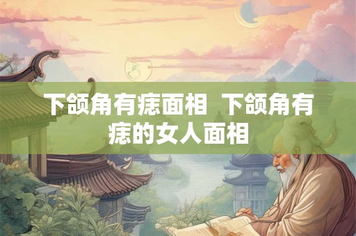 下颌角有痣面相 下颌角有痣的女人面相 下颌角有痣面相 下颌角有痣的女人面相