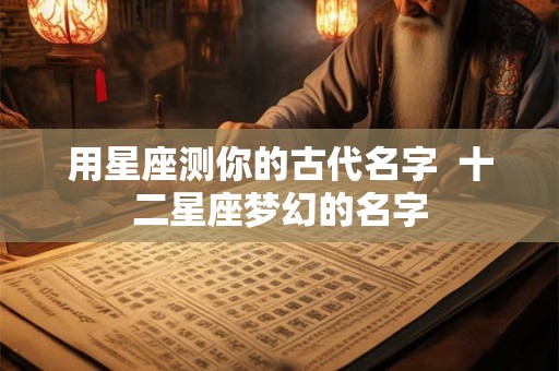 用星座测你的古代名字  十二星座梦幻的名字